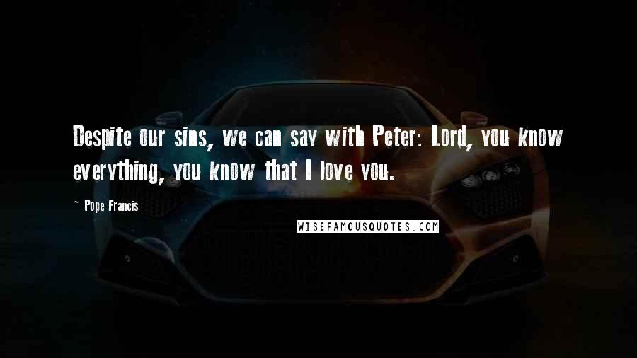 Pope Francis Quotes: Despite our sins, we can say with Peter: Lord, you know everything, you know that I love you.
