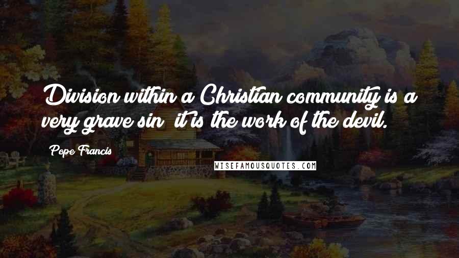 Pope Francis Quotes: Division within a Christian community is a very grave sin; it is the work of the devil.