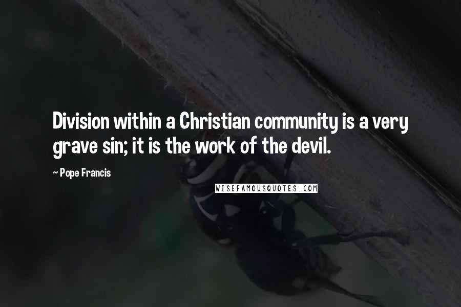 Pope Francis Quotes: Division within a Christian community is a very grave sin; it is the work of the devil.