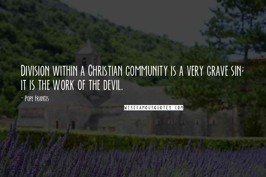 Pope Francis Quotes: Division within a Christian community is a very grave sin; it is the work of the devil.