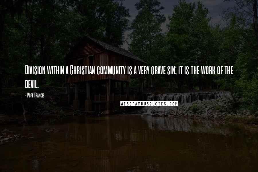 Pope Francis Quotes: Division within a Christian community is a very grave sin; it is the work of the devil.