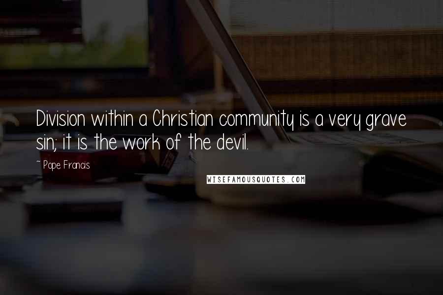 Pope Francis Quotes: Division within a Christian community is a very grave sin; it is the work of the devil.