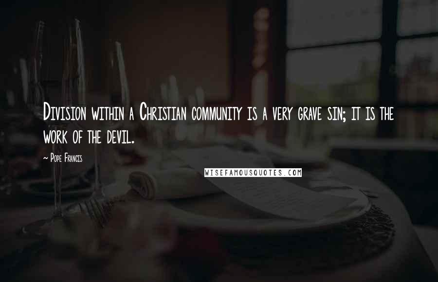 Pope Francis Quotes: Division within a Christian community is a very grave sin; it is the work of the devil.