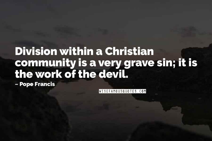 Pope Francis Quotes: Division within a Christian community is a very grave sin; it is the work of the devil.