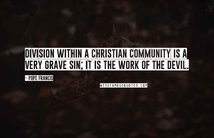 Pope Francis Quotes: Division within a Christian community is a very grave sin; it is the work of the devil.
