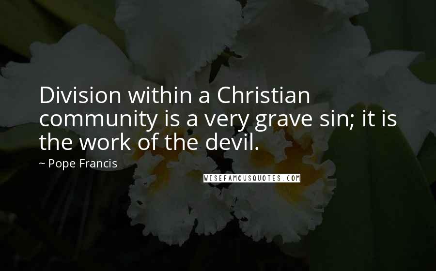 Pope Francis Quotes: Division within a Christian community is a very grave sin; it is the work of the devil.