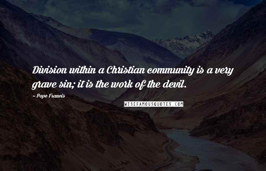 Pope Francis Quotes: Division within a Christian community is a very grave sin; it is the work of the devil.