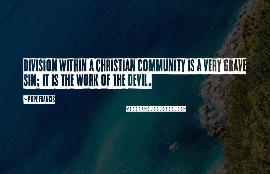 Pope Francis Quotes: Division within a Christian community is a very grave sin; it is the work of the devil.