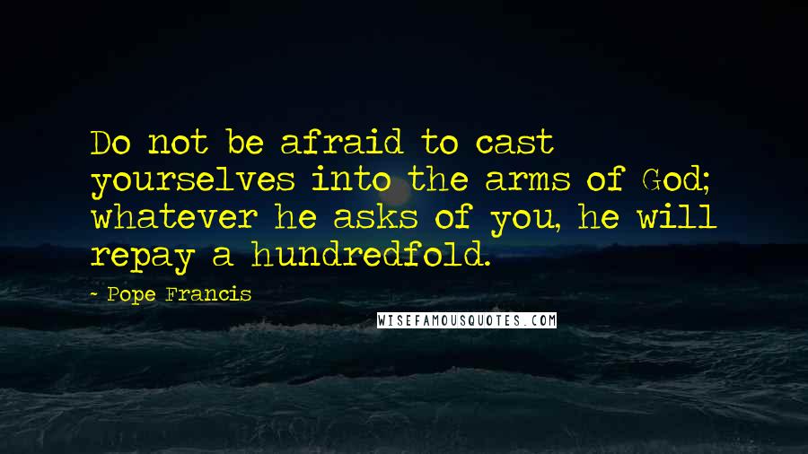 Pope Francis Quotes: Do not be afraid to cast yourselves into the arms of God; whatever he asks of you, he will repay a hundredfold.