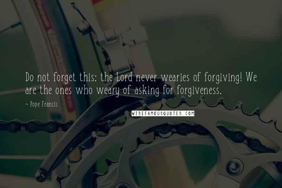 Pope Francis Quotes: Do not forget this: the Lord never wearies of forgiving! We are the ones who weary of asking for forgiveness.