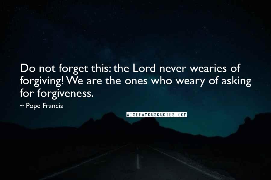 Pope Francis Quotes: Do not forget this: the Lord never wearies of forgiving! We are the ones who weary of asking for forgiveness.