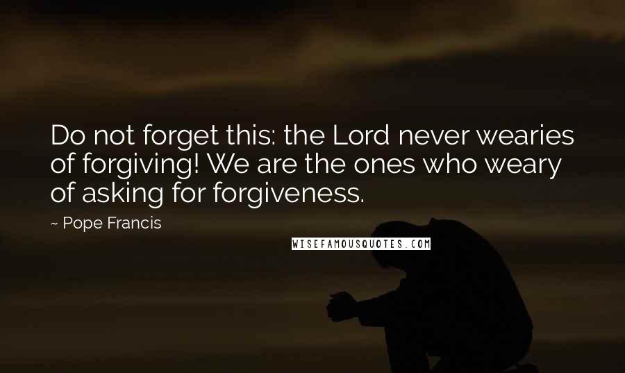 Pope Francis Quotes: Do not forget this: the Lord never wearies of forgiving! We are the ones who weary of asking for forgiveness.