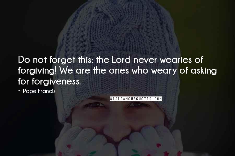 Pope Francis Quotes: Do not forget this: the Lord never wearies of forgiving! We are the ones who weary of asking for forgiveness.