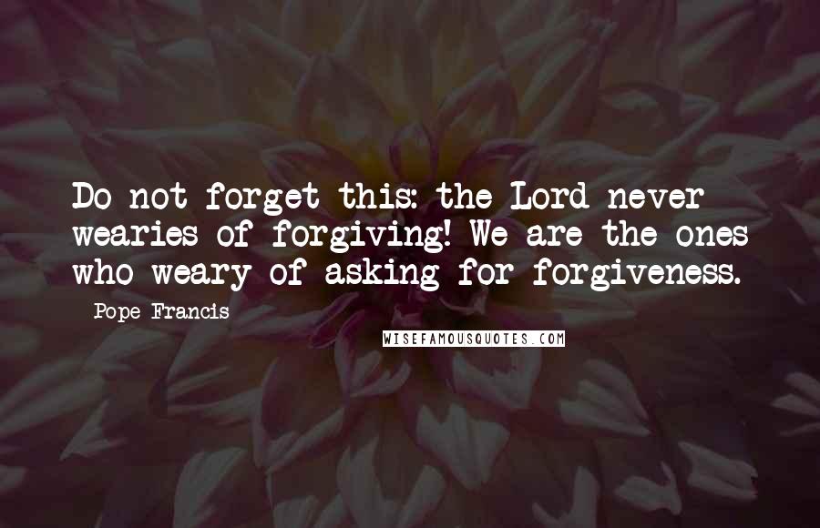 Pope Francis Quotes: Do not forget this: the Lord never wearies of forgiving! We are the ones who weary of asking for forgiveness.