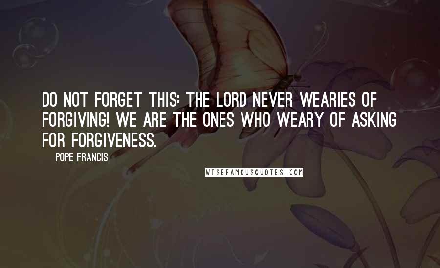 Pope Francis Quotes: Do not forget this: the Lord never wearies of forgiving! We are the ones who weary of asking for forgiveness.