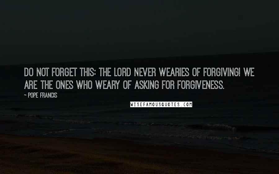 Pope Francis Quotes: Do not forget this: the Lord never wearies of forgiving! We are the ones who weary of asking for forgiveness.