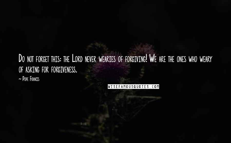 Pope Francis Quotes: Do not forget this: the Lord never wearies of forgiving! We are the ones who weary of asking for forgiveness.