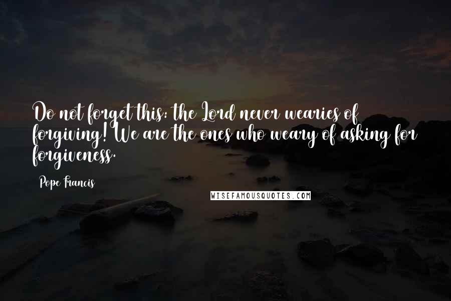 Pope Francis Quotes: Do not forget this: the Lord never wearies of forgiving! We are the ones who weary of asking for forgiveness.