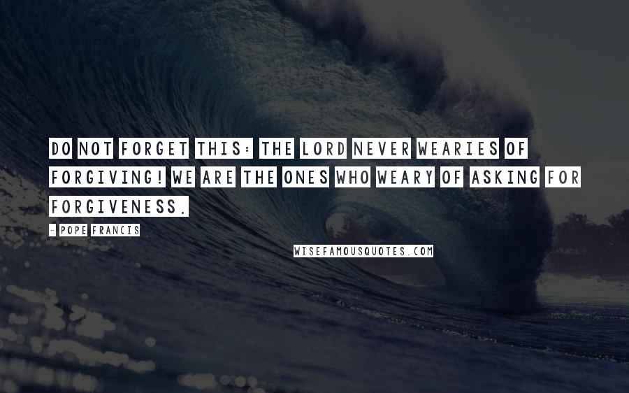Pope Francis Quotes: Do not forget this: the Lord never wearies of forgiving! We are the ones who weary of asking for forgiveness.