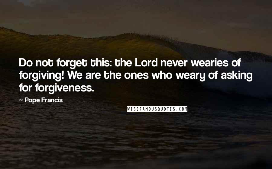 Pope Francis Quotes: Do not forget this: the Lord never wearies of forgiving! We are the ones who weary of asking for forgiveness.