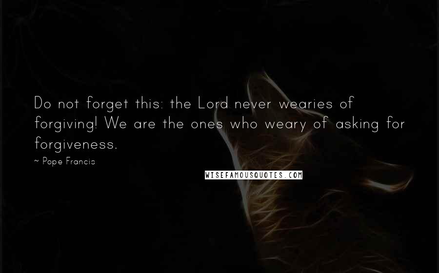 Pope Francis Quotes: Do not forget this: the Lord never wearies of forgiving! We are the ones who weary of asking for forgiveness.