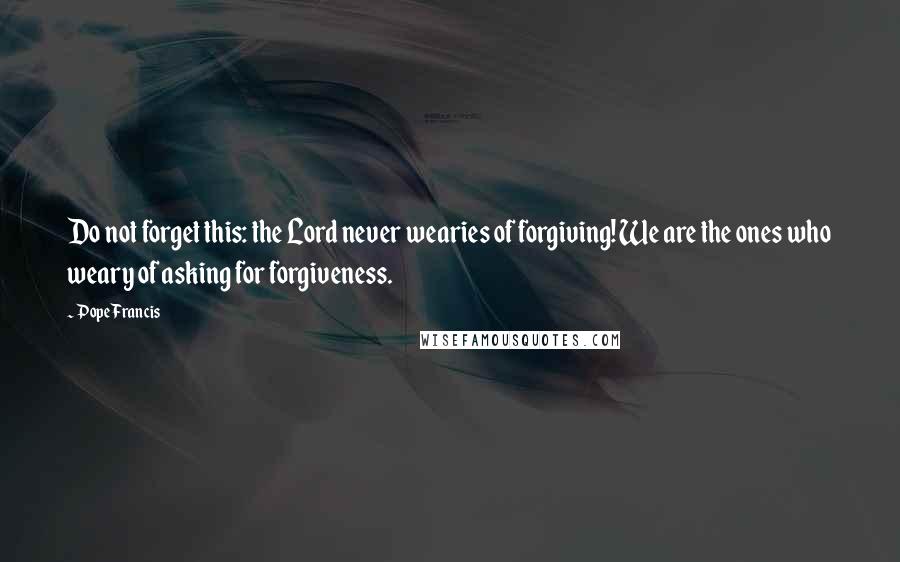 Pope Francis Quotes: Do not forget this: the Lord never wearies of forgiving! We are the ones who weary of asking for forgiveness.