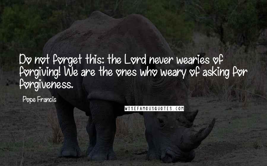 Pope Francis Quotes: Do not forget this: the Lord never wearies of forgiving! We are the ones who weary of asking for forgiveness.