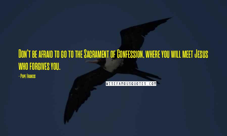 Pope Francis Quotes: Don't be afraid to go to the Sacrament of Confession, where you will meet Jesus who forgives you.