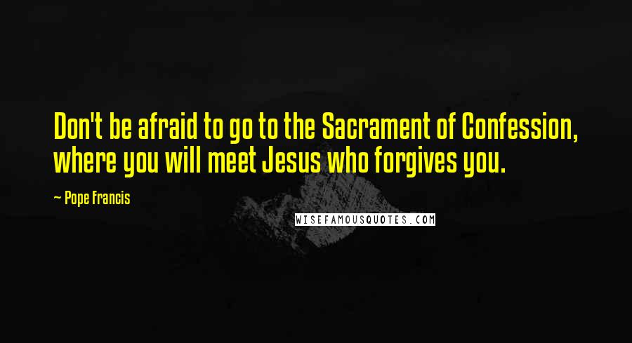 Pope Francis Quotes: Don't be afraid to go to the Sacrament of Confession, where you will meet Jesus who forgives you.