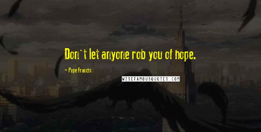 Pope Francis Quotes: Don't let anyone rob you of hope.