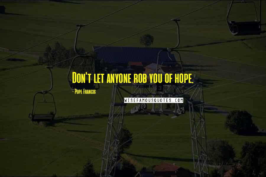 Pope Francis Quotes: Don't let anyone rob you of hope.