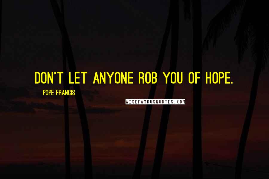 Pope Francis Quotes: Don't let anyone rob you of hope.
