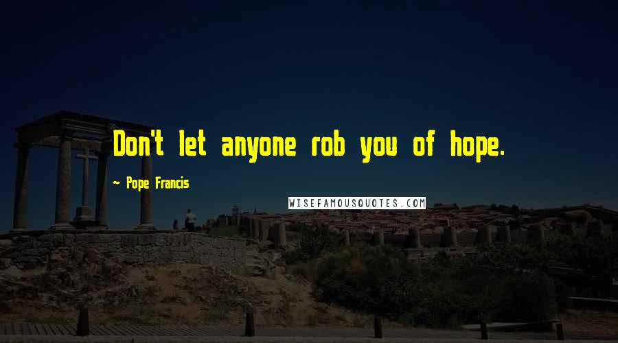 Pope Francis Quotes: Don't let anyone rob you of hope.