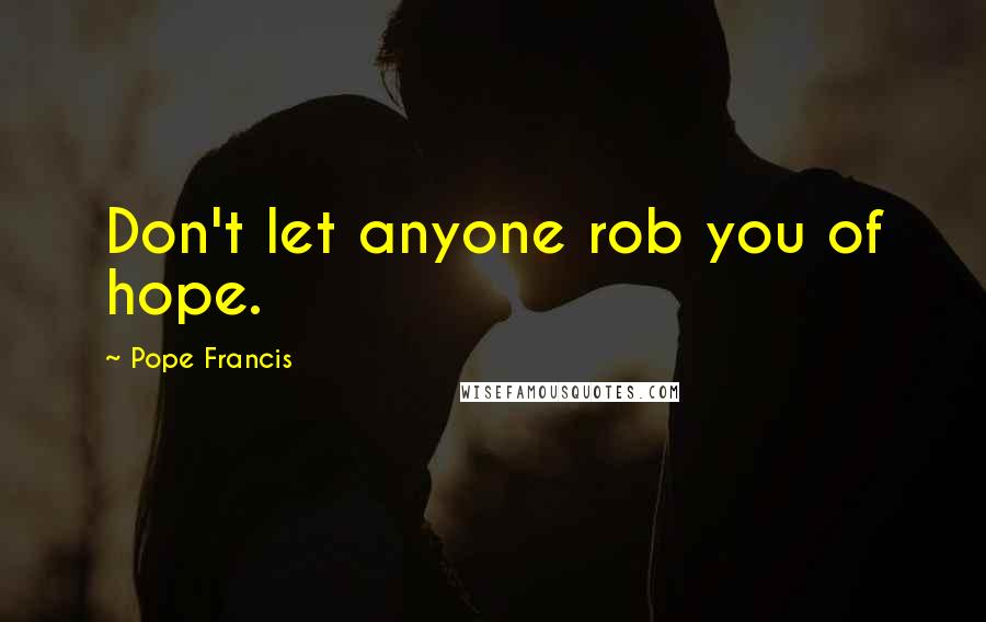 Pope Francis Quotes: Don't let anyone rob you of hope.