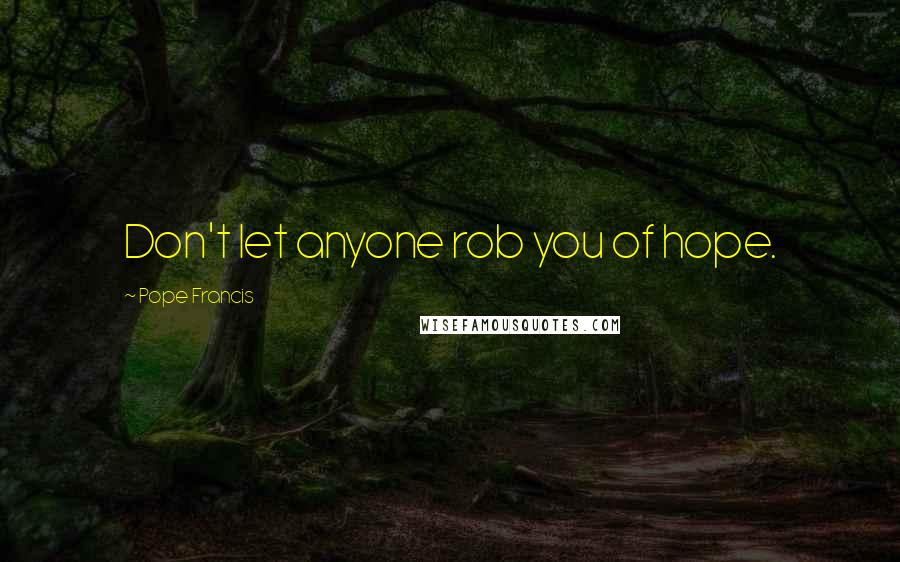 Pope Francis Quotes: Don't let anyone rob you of hope.