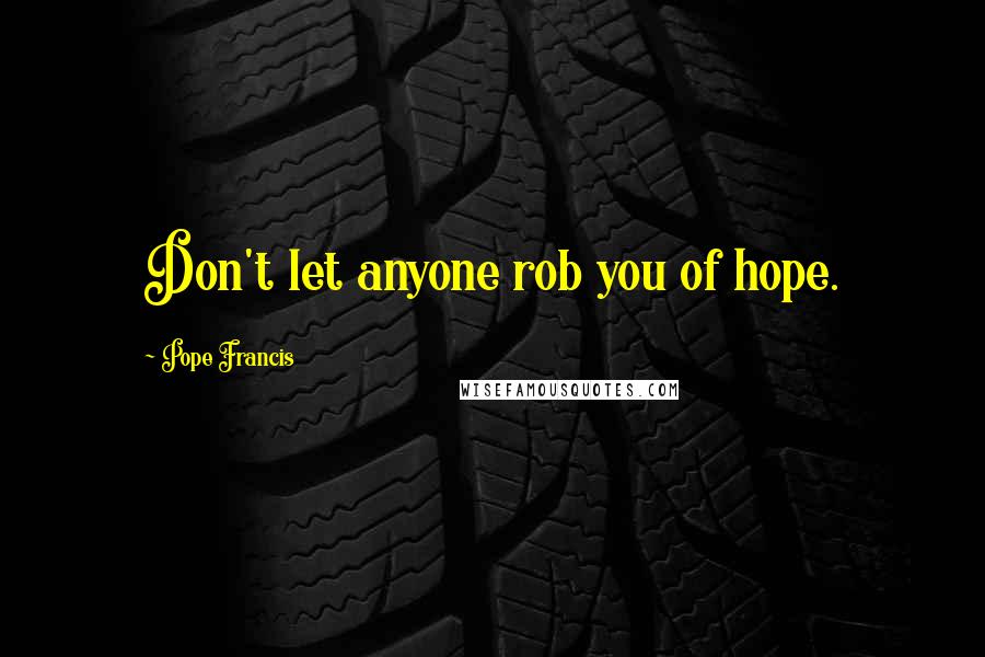 Pope Francis Quotes: Don't let anyone rob you of hope.