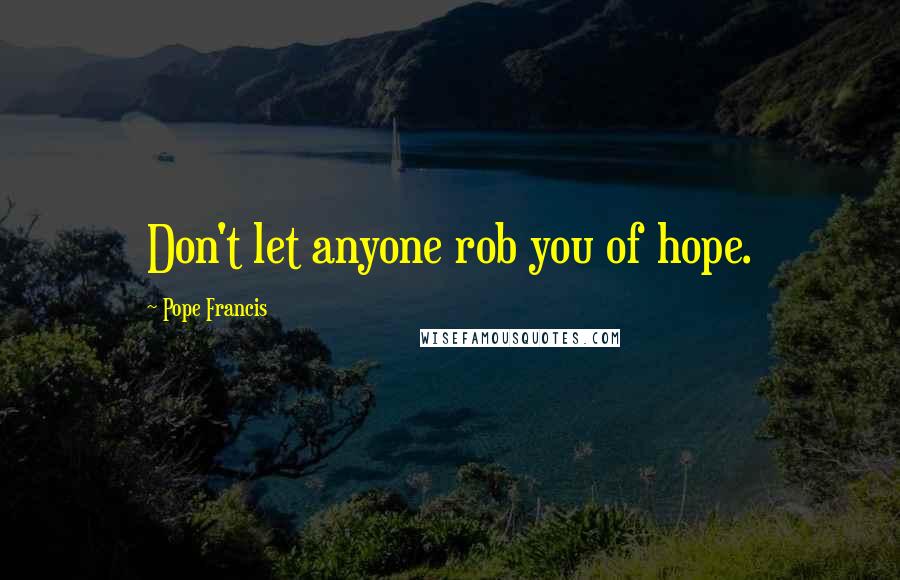 Pope Francis Quotes: Don't let anyone rob you of hope.