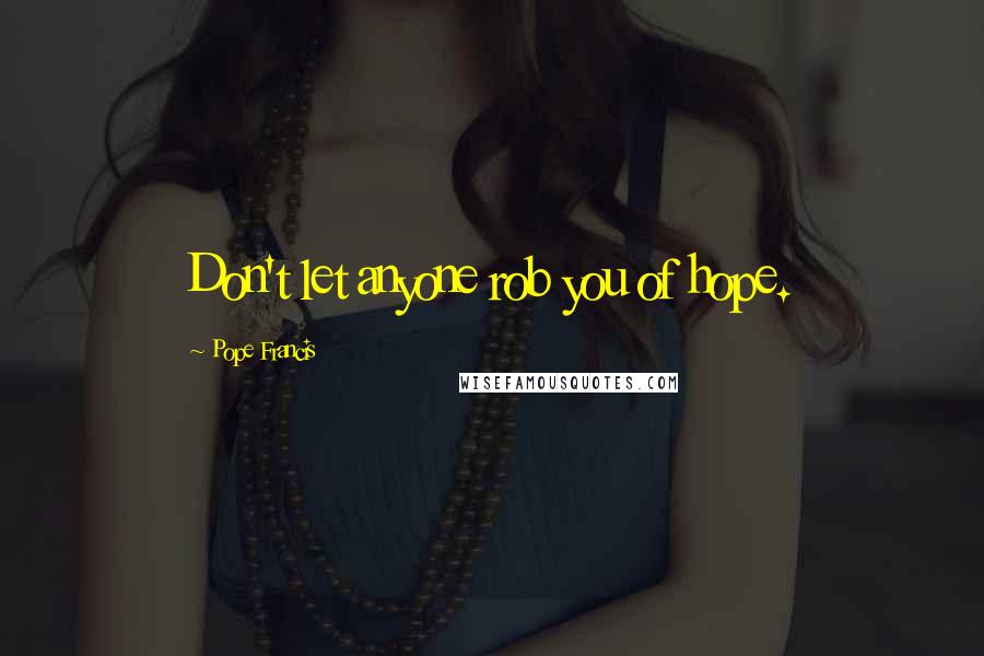 Pope Francis Quotes: Don't let anyone rob you of hope.