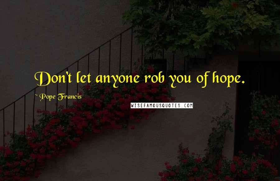 Pope Francis Quotes: Don't let anyone rob you of hope.