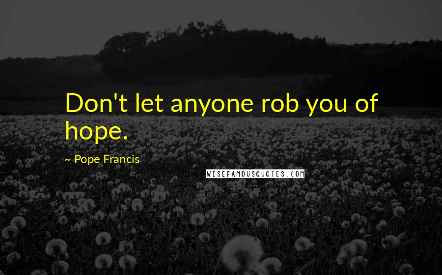 Pope Francis Quotes: Don't let anyone rob you of hope.