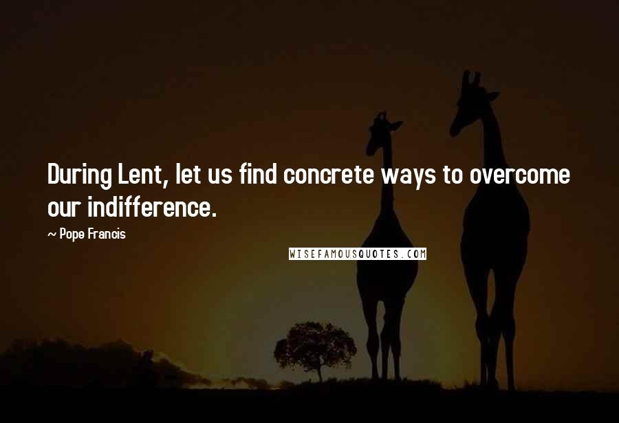 Pope Francis Quotes: During Lent, let us find concrete ways to overcome our indifference.