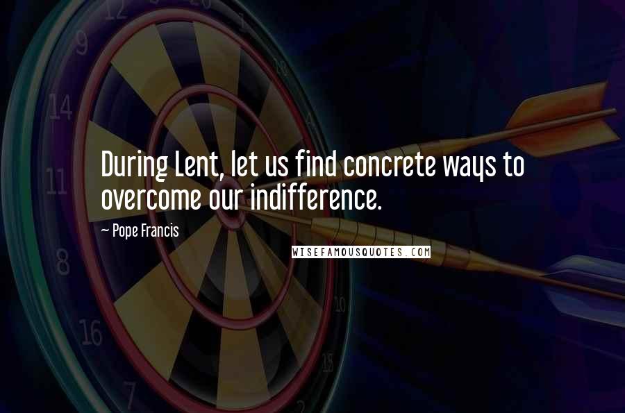 Pope Francis Quotes: During Lent, let us find concrete ways to overcome our indifference.