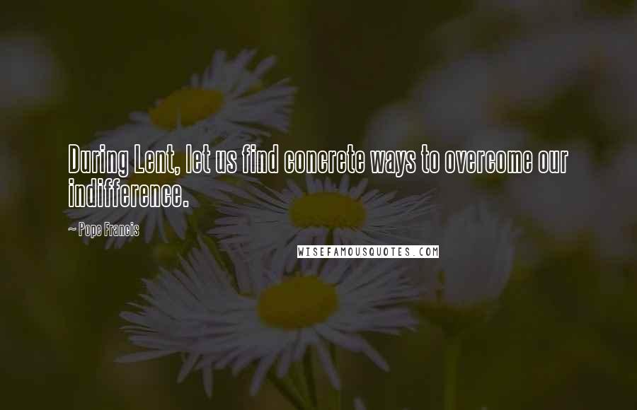 Pope Francis Quotes: During Lent, let us find concrete ways to overcome our indifference.