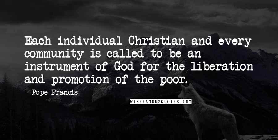 Pope Francis Quotes: Each individual Christian and every community is called to be an instrument of God for the liberation and promotion of the poor.