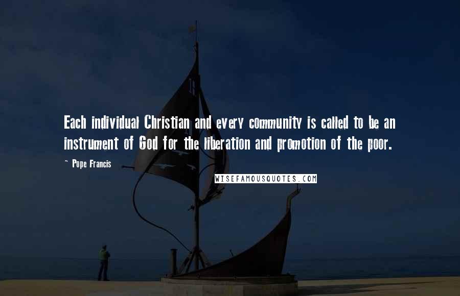 Pope Francis Quotes: Each individual Christian and every community is called to be an instrument of God for the liberation and promotion of the poor.