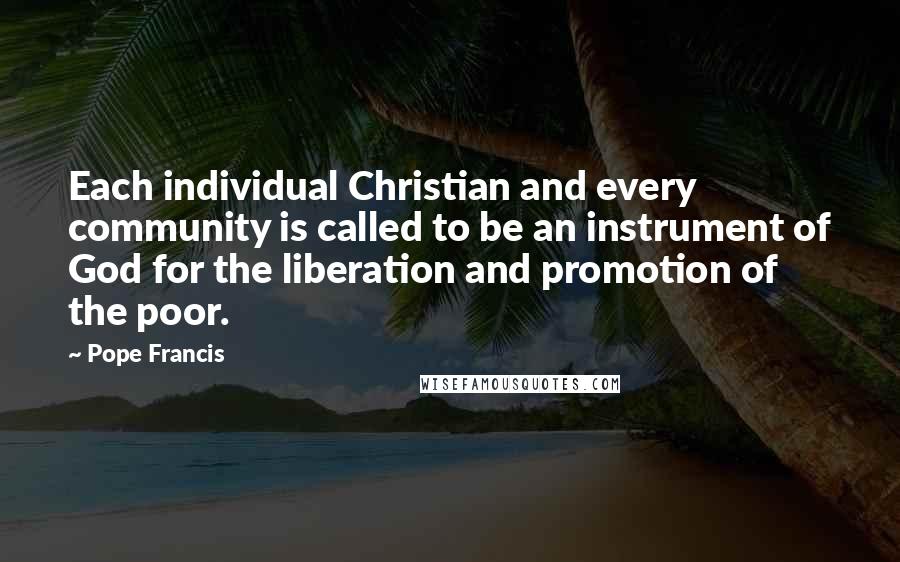 Pope Francis Quotes: Each individual Christian and every community is called to be an instrument of God for the liberation and promotion of the poor.