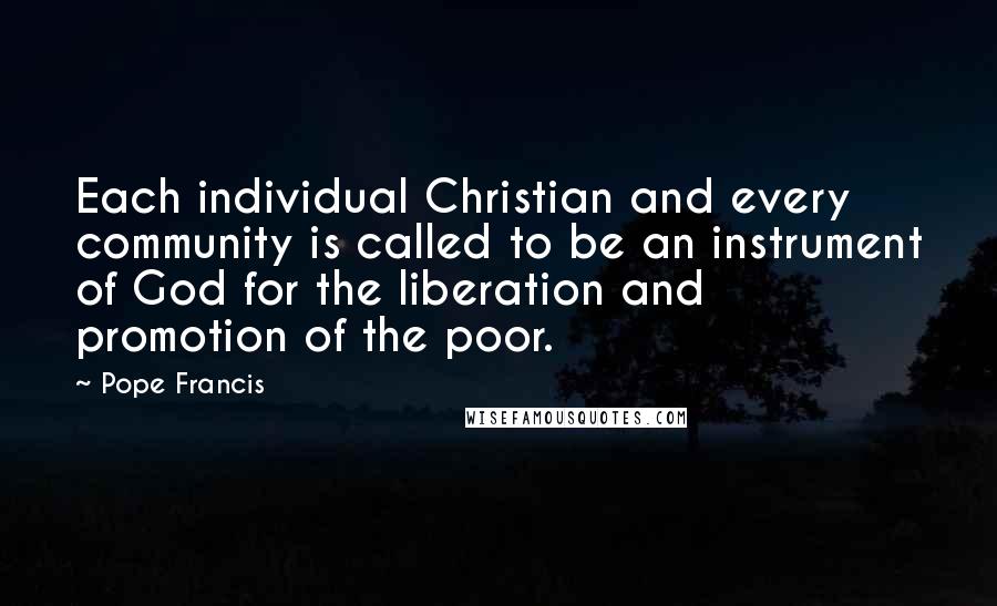 Pope Francis Quotes: Each individual Christian and every community is called to be an instrument of God for the liberation and promotion of the poor.