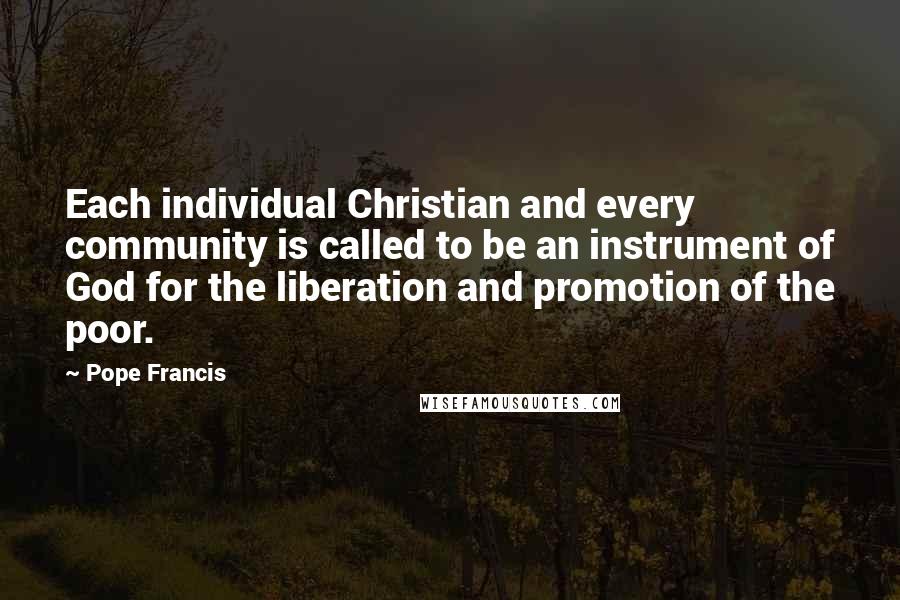 Pope Francis Quotes: Each individual Christian and every community is called to be an instrument of God for the liberation and promotion of the poor.