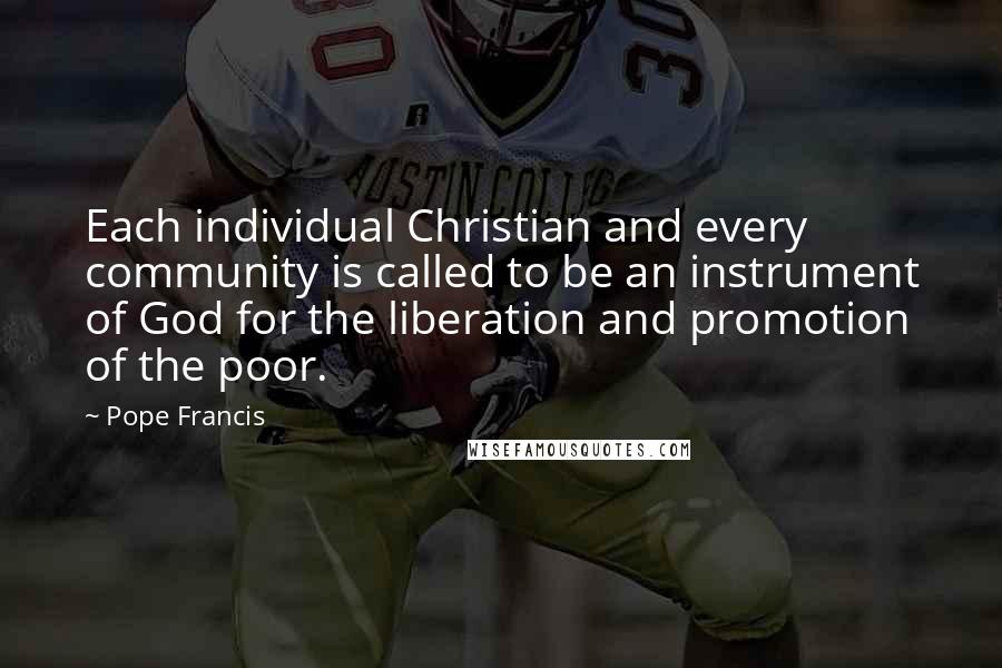 Pope Francis Quotes: Each individual Christian and every community is called to be an instrument of God for the liberation and promotion of the poor.