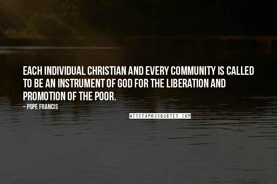 Pope Francis Quotes: Each individual Christian and every community is called to be an instrument of God for the liberation and promotion of the poor.